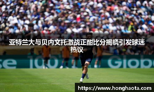 亚特兰大与贝内文托激战正酣比分揭晓引发球迷热议